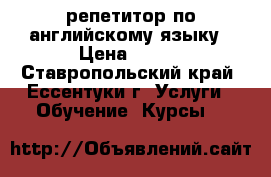 репетитор по английскому языку › Цена ­ 250 - Ставропольский край, Ессентуки г. Услуги » Обучение. Курсы   